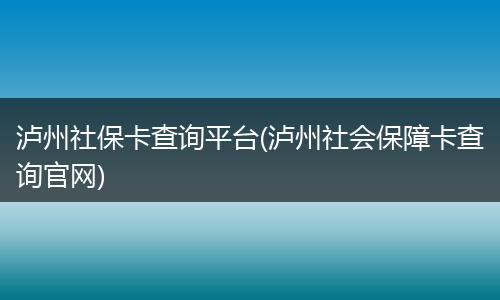 泸州社保卡查询平台(泸州社会保障卡查询官网)