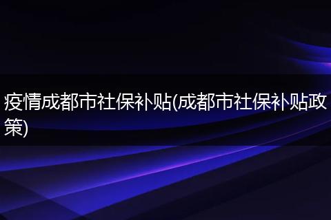 疫情成都市社保补贴(成都市社保补贴政策)