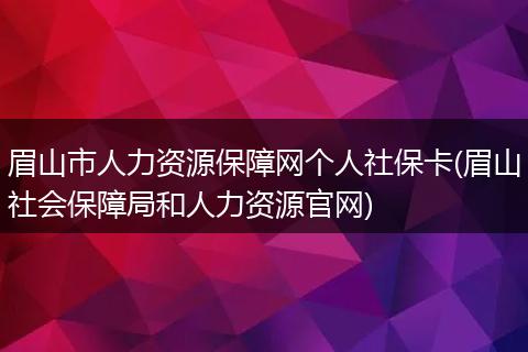 眉山市人力资源保障网个人社保卡(眉山社会保障局和人力资源官网)