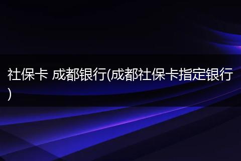 社保卡 成都银行(成都社保卡指定银行)