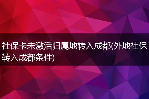 社保卡未激活归属地转入成都(外地社保转入成都条件)