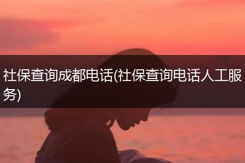 社保查询成都电话(社保查询电话人工服务)