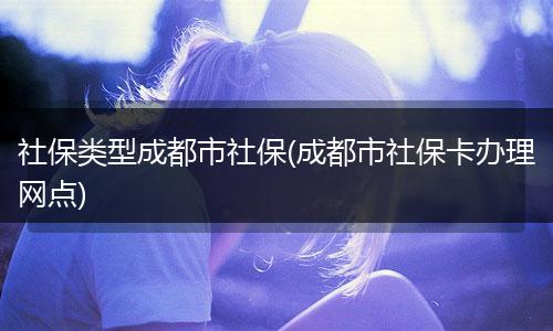 社保类型成都市社保(成都市社保卡办理网点)