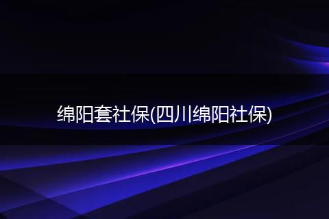 绵阳套社保(四川绵阳社保)