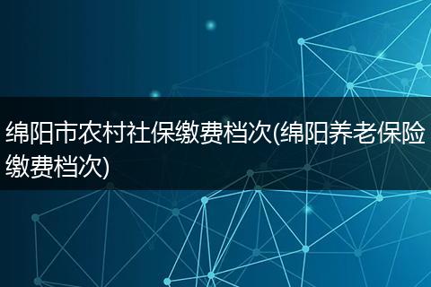 绵阳市农村社保缴费档次(绵阳养老保险缴费档次)