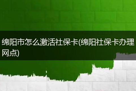 绵阳市怎么激活社保卡(绵阳社保卡办理网点)