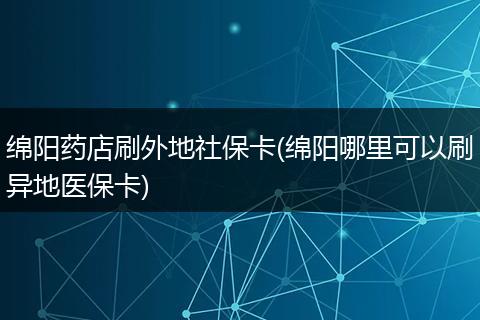 绵阳药店刷外地社保卡(绵阳哪里可以刷异地医保卡)