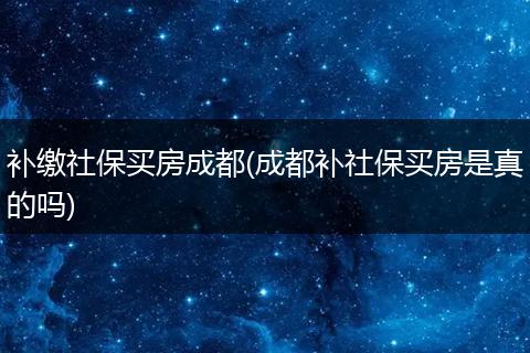 补缴社保买房成都(成都补社保买房是真的吗)