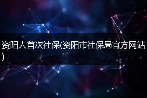 资阳人首次社保(资阳市社保局官方网站)