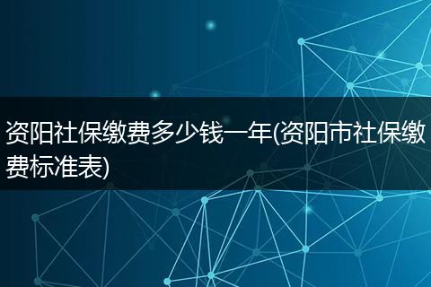 资阳社保缴费多少钱一年(资阳市社保缴费标准表)