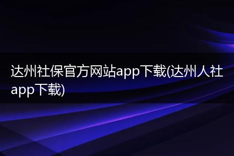 达州社保官方网站app下载(达州人社app下载)