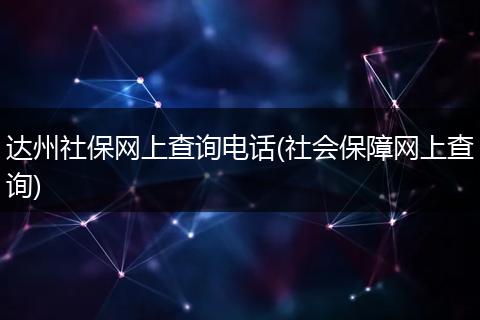 达州社保网上查询电话(社会保障网上查询)