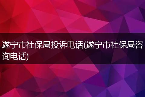 遂宁市社保局投诉电话(遂宁市社保局咨询电话)