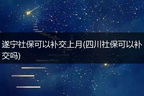 遂宁社保可以补交上月(四川社保可以补交吗)