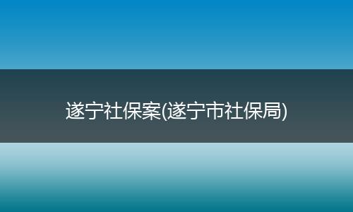 遂宁社保案(遂宁市社保局)