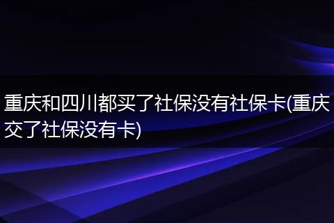 重庆和四川都买了社保没有社保卡(重庆交了社保没有卡)
