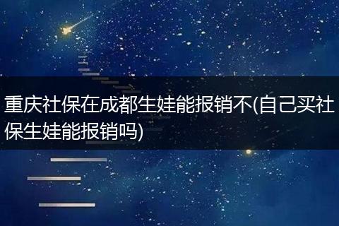 重庆社保在成都生娃能报销不(自己买社保生娃能报销吗)