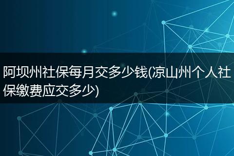 阿坝州社保每月交多少钱(凉山州个人社保缴费应交多少)