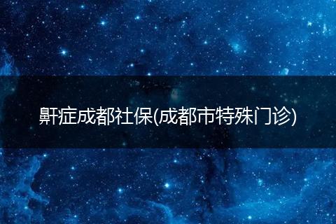 鼾症成都社保(成都市特殊门诊)