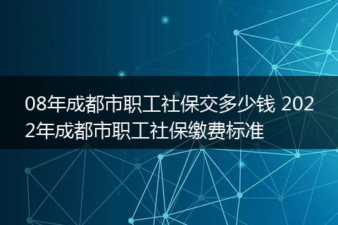 08年成都市职工社保交多少钱 2022年成都市职工社保缴费标准