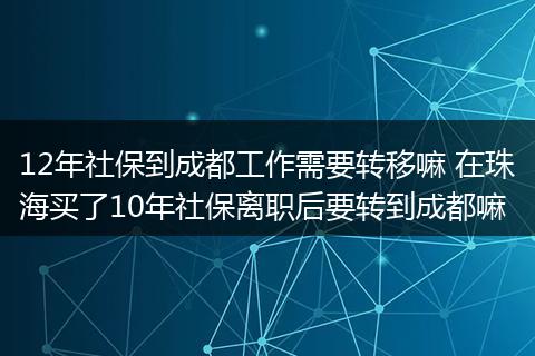 12年社保到成都工作需要转移嘛 在珠海买了10年社保离职后要转到成都嘛