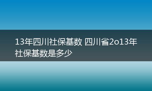 13年四川社保基数 四川省2o13年社保基数是多少
