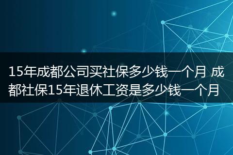 15年成都公司买社保多少钱一个月 成都社保15年退休工资是多少钱一个月