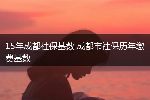 15年成都社保基数 成都市社保历年缴费基数