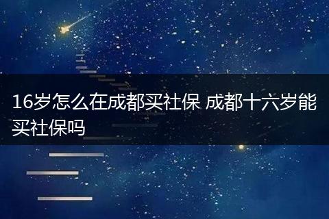 16岁怎么在成都买社保 成都十六岁能买社保吗
