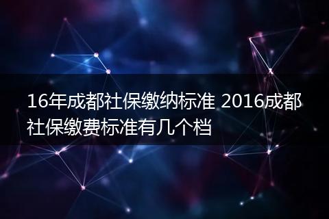 16年成都社保缴纳标准 2016成都社保缴费标准有几个档