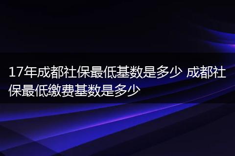 17年成都社保最低基数是多少 成都社保最低缴费基数是多少
