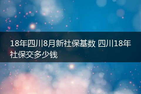 18年四川8月新社保基数 四川18年社保交多少钱