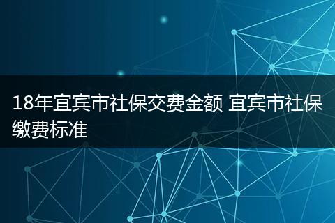 18年宜宾市社保交费金额 宜宾市社保缴费标准