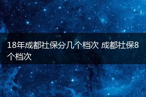 18年成都社保分几个档次 成都社保8个档次