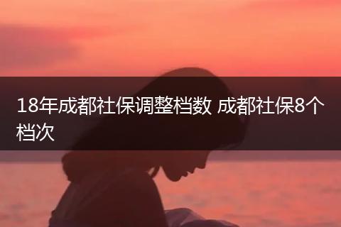 18年成都社保调整档数 成都社保8个档次