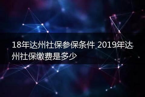 18年达州社保参保条件 2019年达州社保缴费是多少