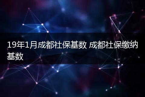 19年1月成都社保基数 成都社保缴纳基数