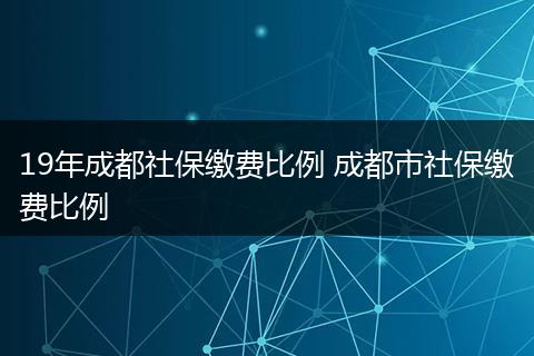 19年成都社保缴费比例 成都市社保缴费比例