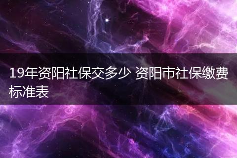 19年资阳社保交多少 资阳市社保缴费标准表