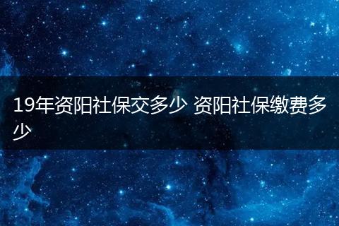 19年资阳社保交多少 资阳社保缴费多少