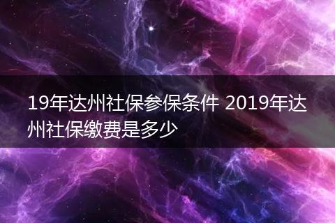 19年达州社保参保条件 2019年达州社保缴费是多少
