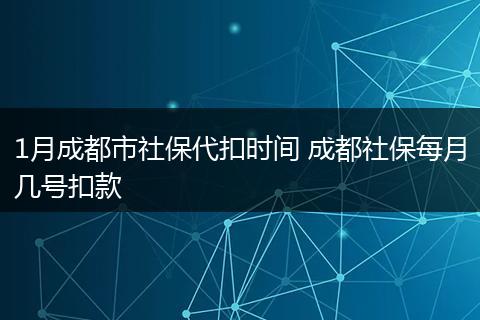1月成都市社保代扣时间 成都社保每月几号扣款