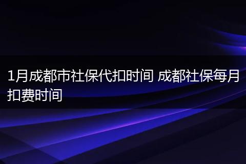 1月成都市社保代扣时间 成都社保每月扣费时间