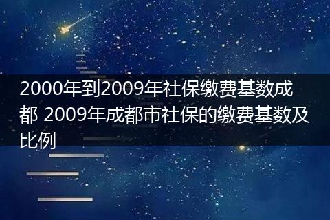 2000年到2009年社保缴费基数成都 2009年成都市社保的缴费基数及比例