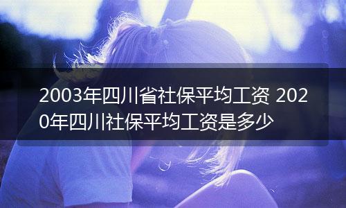2003年四川省社保平均工资 2020年四川社保平均工资是多少