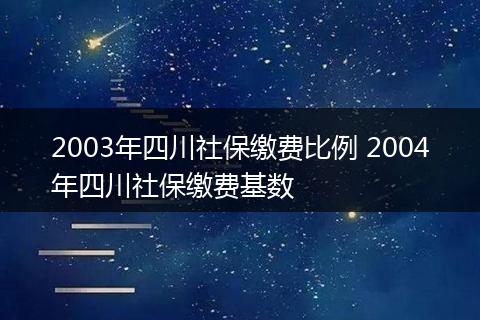 2003年四川社保缴费比例 2004年四川社保缴费基数