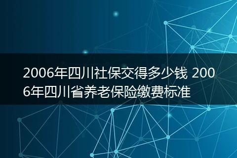 2006年四川社保交得多少钱 2006年四川省养老保险缴费标准