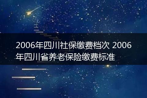 2006年四川社保缴费档次 2006年四川省养老保险缴费标准