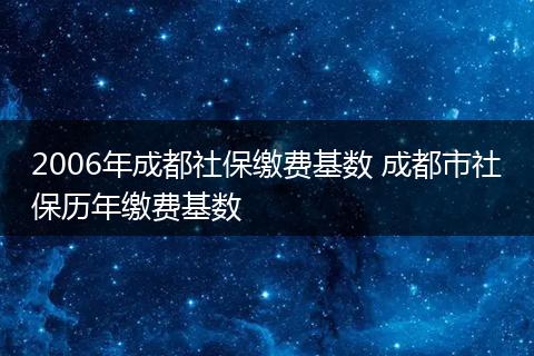2006年成都社保缴费基数 成都市社保历年缴费基数