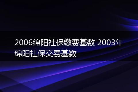 2006绵阳社保缴费基数 2003年绵阳社保交费基数